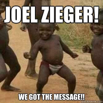 Joel Zieger! We got the message!!  Its friday niggas