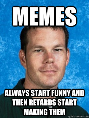 memes always start funny and then retards start making them  Erotic Every