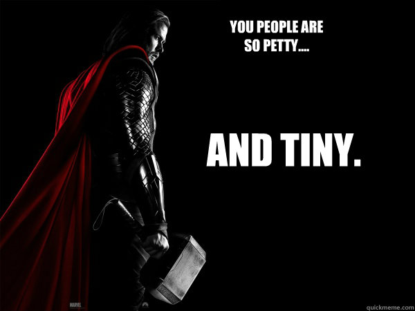 You people are 
so petty.... and tiny. - You people are 
so petty.... and tiny.  Thor