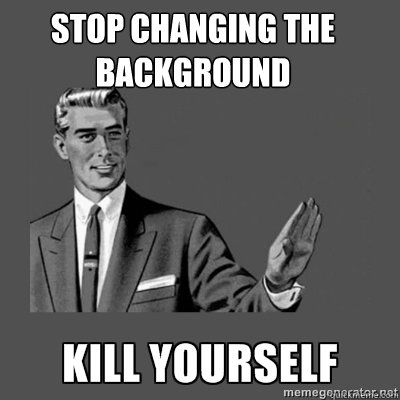 Stop Changing the Background   kill yourself
