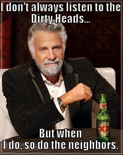 I DON'T ALWAYS LISTEN TO THE DIRTY HEADS... BUT WHEN I DO, SO DO THE NEIGHBORS. The Most Interesting Man In The World