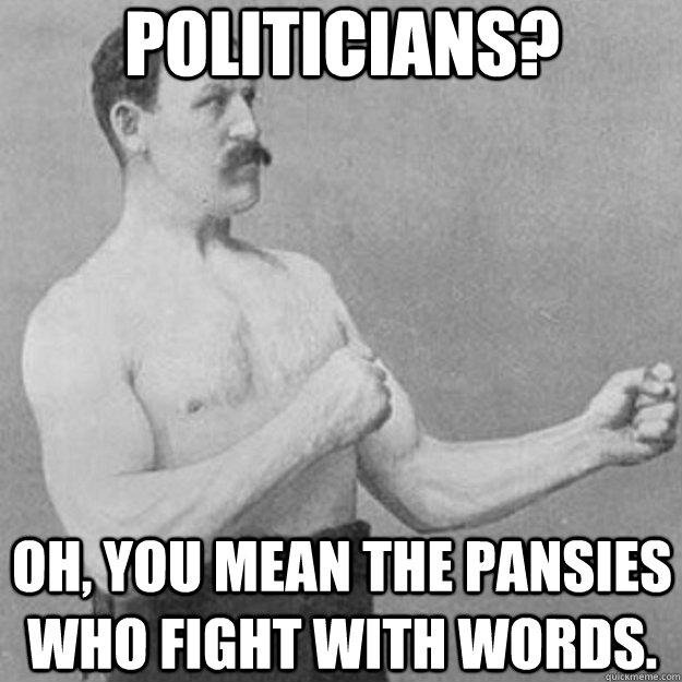 politicians?   oh, you mean the pansies who fight with words. - politicians?   oh, you mean the pansies who fight with words.  overly manly man