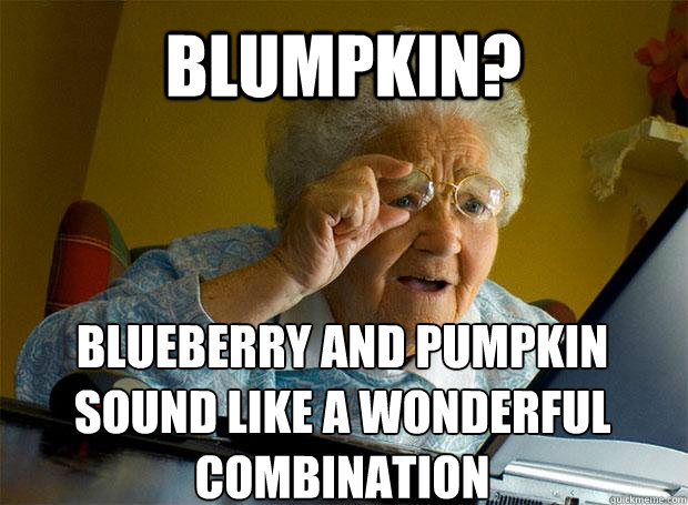 BLUMPKIN? BLUEBERRY AND PUMPKIN SOUND LIKE A WONDERFUL COMBINATION     Grandma finds the Internet