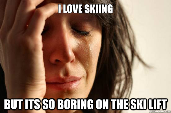 I love skiing But its so boring on the ski lift  First World Problems