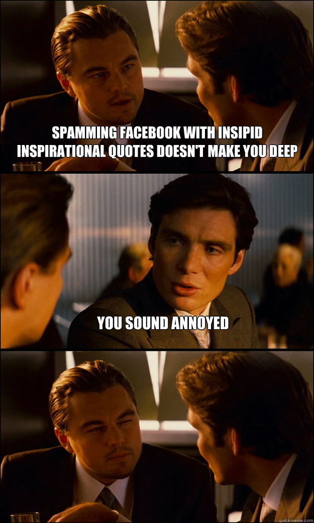 Spamming facebook with insipid inspirational quotes doesn't make you deep You sound annoyed   Inception