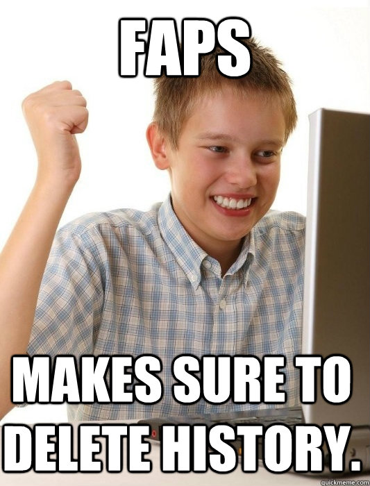 Faps Makes sure to delete history.  First Day on the Internet Kid