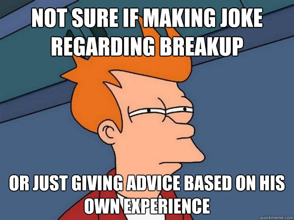 not sure if making joke regarding breakup or just giving advice based on his own experience  Futurama Fry