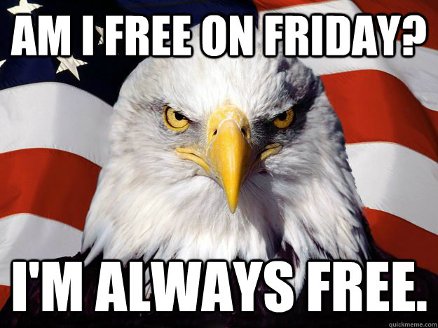 Am I free on friday? I'm Always free. - Am I free on friday? I'm Always free.  One-up America