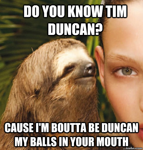 do you know tim duncan? cause I'm boutta be duncan my balls in your mouth  rape sloth