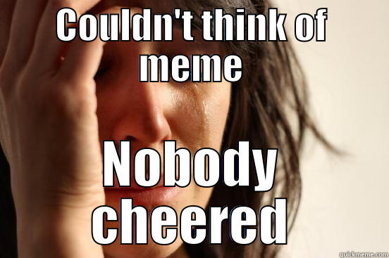 COULDN'T THINK OF MEME NOBODY CHEERED First World Problems