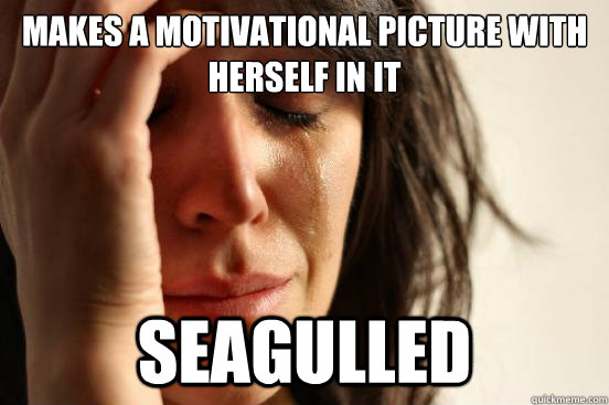 makes a motivational picture with herself in it seagulled  First World Problems