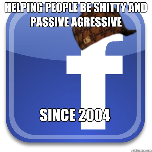 helping people be shitty and passive agressive since 2004  Scumbag Facebook