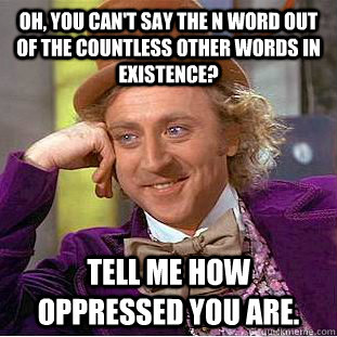 Oh, You can't say the N word out of the countless other words in existence? tell me how oppressed you are.  Creepy Wonka