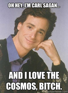 Oh hey, I'm Carl Sagan... And I love the cosmos, bitch.   Bob saget