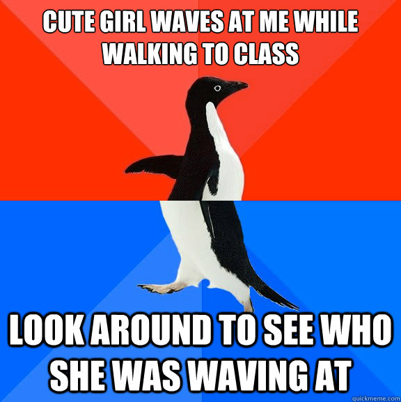Cute girl waves at me while walking to class Look around to see who she was waving at  Socially Awesome Awkward Penguin