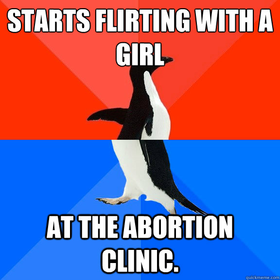 Starts flirting with a girl at the abortion clinic.   Socially Awesome Awkward Penguin