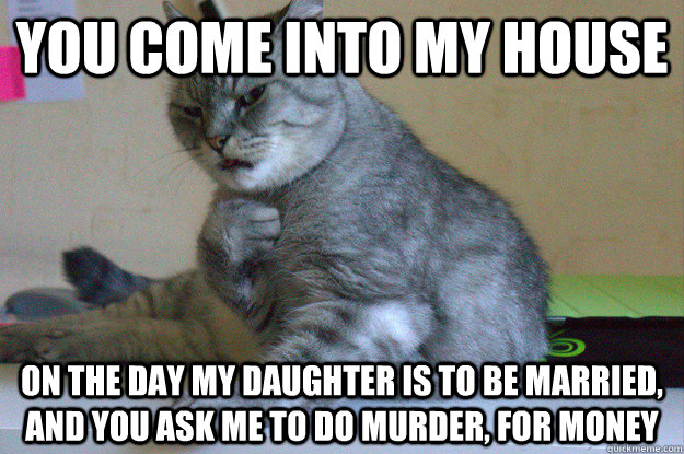 You come into my house on the day my daughter is to be married, and you