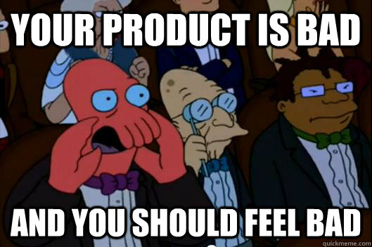 Your product is bad AND YOU SHOULD FEEL BAD - Your product is bad AND YOU SHOULD FEEL BAD  Your meme is bad and you should feel bad!