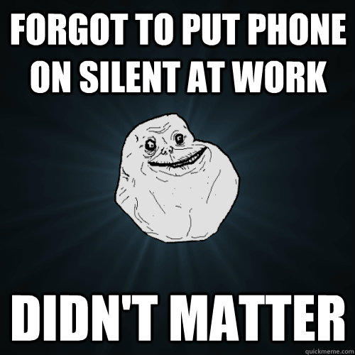 Forgot to put phone on silent at work Didn't matter  Forever Alone