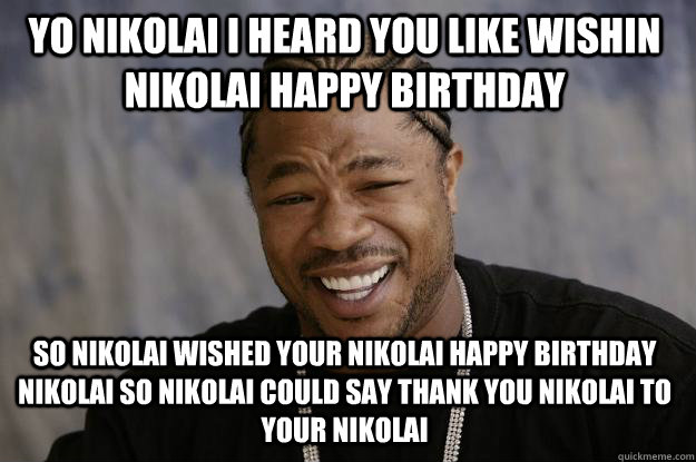 yo nikolai i heard you like wishin nikolai happy birthday so nikolai wished your nikolai happy birthday nikolai so nikolai could say thank you nikolai to your nikolai  Xzibit meme