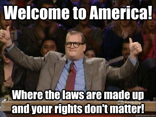 Welcome to America! Where the laws are made up and your rights don't matter!  Welcome to America
