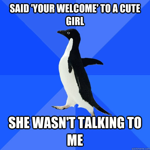 Said 'your welcome' to a cute girl she wasn't talking to me  Socially Awkward Penguin