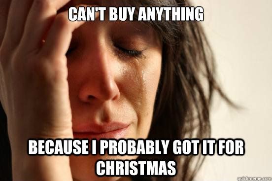 can't buy anything because i probably got it for christmas  First World Problems