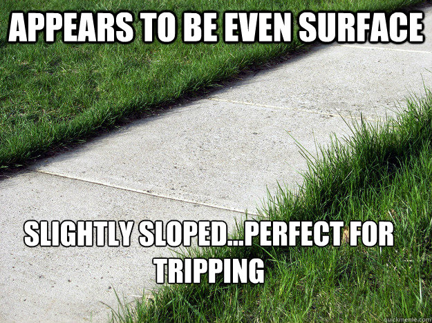 appears to be even surface slightly sloped...perfect for tripping - appears to be even surface slightly sloped...perfect for tripping  Misc