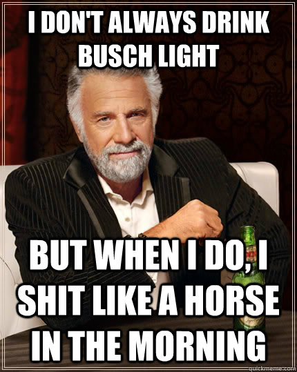 I don't always drink busch light but when i do, i shit like a horse in the morning  The Most Interesting Man In The World