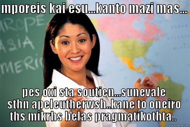 you can - MPOREIS KAI ESU...KANTO MAZI MAS...  PES OXI STA SOUTIEN...SUNEVALE STHN APELEUTHERWSH..KANE TO ONEIRO THS MIKRHS BELAS PRAGMATIKOTHTA..  Unhelpful High School Teacher
