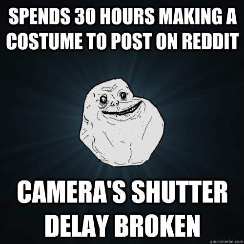 spends 30 hours making a costume to post on reddit camera's shutter delay broken  Forever Alone