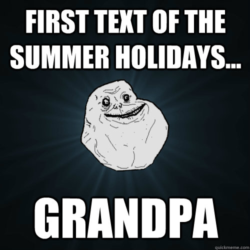 First text of the summer holidays... Grandpa  Forever Alone
