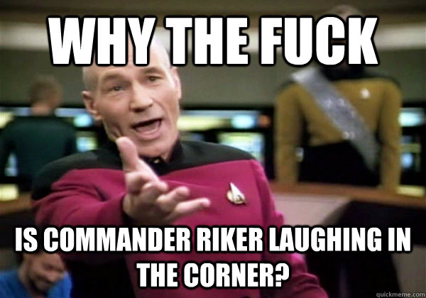 Why the fuck is commander riker laughing in the corner?  Why The Fuck Picard