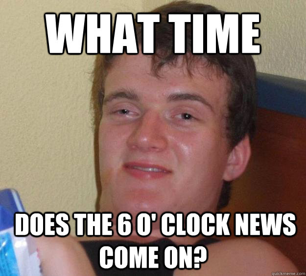 What time  does the 6 o' clock news come on?  10 Guy