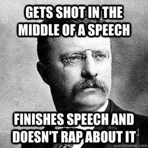Gets shot in the middle of a speech finishes speech and doesn't rap about it  Bad-ass Teddy Roosevelt