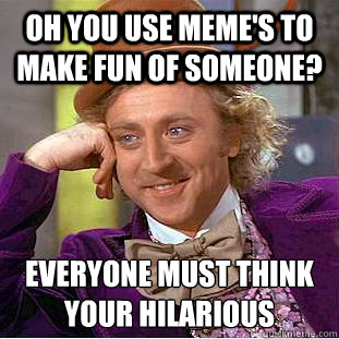 Oh you use meme's to make fun of someone? everyone must think your hilarious  Condescending Wonka