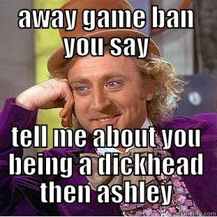 AWAY GAME BAN YOU SAY TELL ME ABOUT YOU BEING A DICKHEAD THEN ASHLEY Condescending Wonka