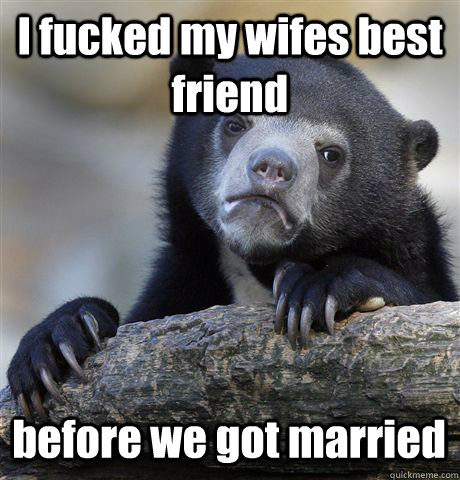 I fucked my wifes best friend before we got married - I fucked my wifes best friend before we got married  Confession Bear