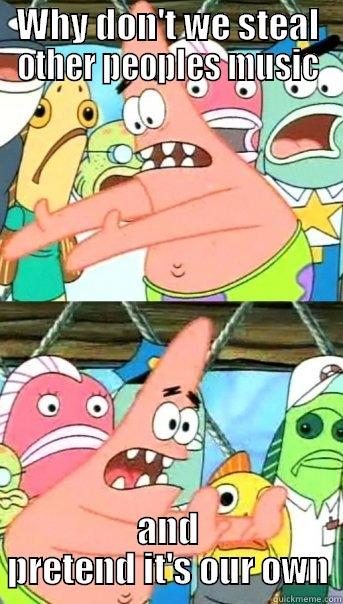 WHY DON'T WE STEAL OTHER PEOPLES MUSIC AND PRETEND IT'S OUR OWN Push it somewhere else Patrick