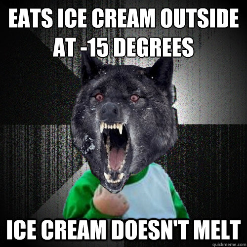 eats ice cream outside
at -15 degrees ice cream doesn't melt  Insanity Wolf Success Kid