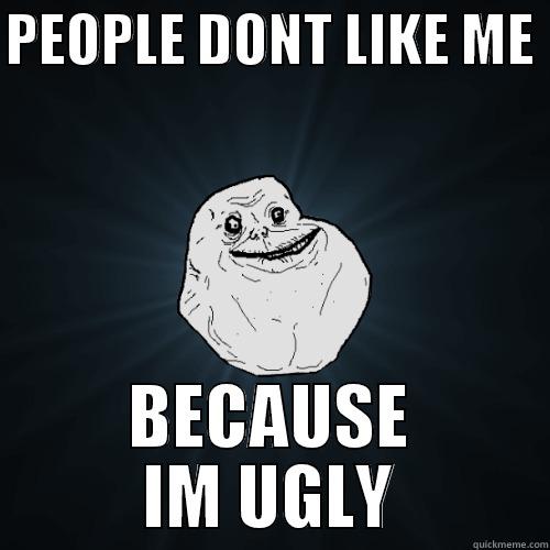 PEOPLE DONT LIKE ME  BECAUSE IM UGLY Forever Alone