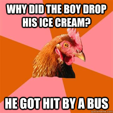 Why did the boy drop his ice cream? he got hit by a bus  Anti-Joke Chicken