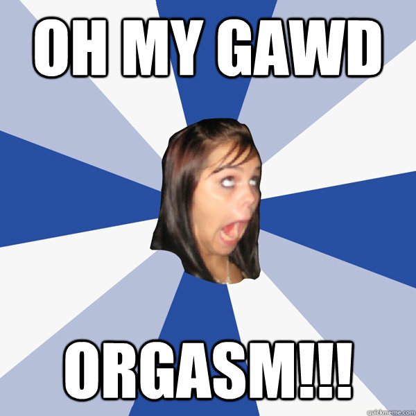 OH MY GAWD ORGASM!!!  Annoying Facebook Girl