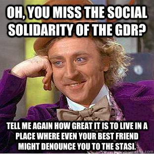 Oh, you miss the social solidarity of the GDR? Tell me again how great it is to live in a place where even your best friend might denounce you to the Stasi. - Oh, you miss the social solidarity of the GDR? Tell me again how great it is to live in a place where even your best friend might denounce you to the Stasi.  Condescending Wonka