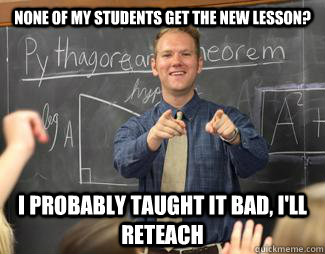 None of my students get the new lesson? I probably taught it bad, i'll reteach  