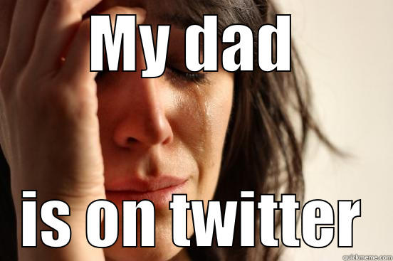 MY DAD IS ON TWITTER First World Problems