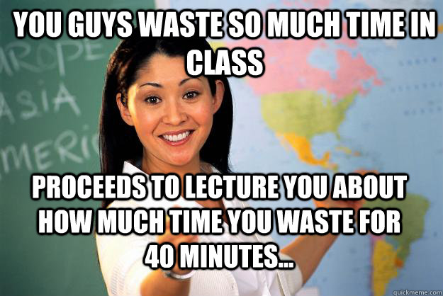 you guys waste so much time in class proceeds to lecture you about how much time you waste for 40 minutes...  Unhelpful High School Teacher