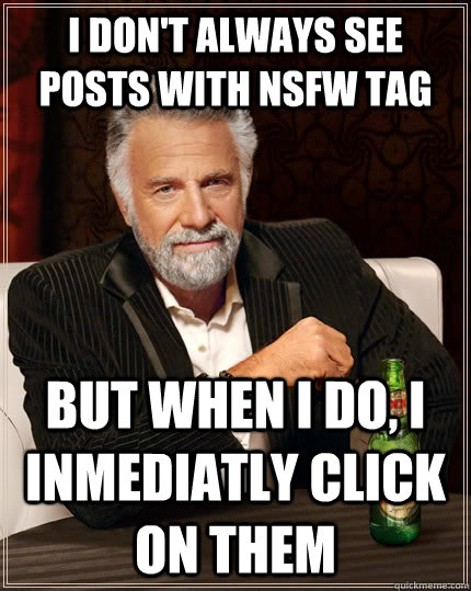 i don't always see posts with nsfw tag but when I do, i inmediatly click on them  The Most Interesting Man In The World