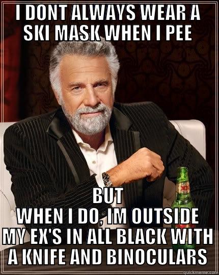 I DONT ALWAYS WEAR A SKI MASK WHEN I PEE BUT WHEN I DO, IM OUTSIDE MY EX'S IN ALL BLACK WITH A KNIFE AND BINOCULARS The Most Interesting Man In The World
