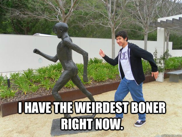I have the weirdest Boner right now. - I have the weirdest Boner right now.  Weird boner